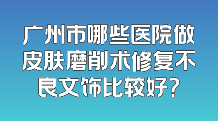 广州市哪些医院做皮肤磨削术修复不良文饰比较好？