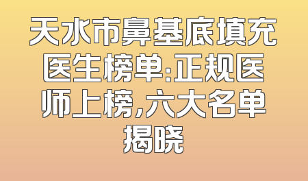 天水市鼻基底填充医生榜单：正规医师上榜，六大名单揭晓