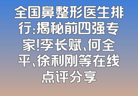 全国鼻整形医生排行：揭秘前四强专家！李长赋、何全平、徐利刚等在线点评分享