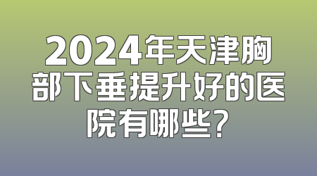 2024年天津胸部下垂提升好的医院有哪些？