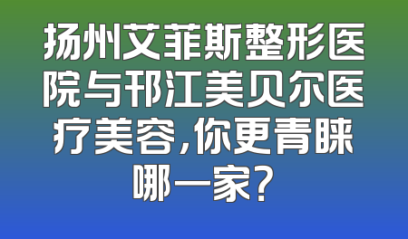 扬州艾菲斯整形医院与邗江美贝尔医疗美容，你更青睐哪一家？