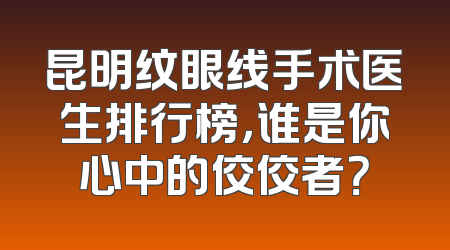昆明纹眼线手术医生排行榜，谁是你心中的佼佼者？