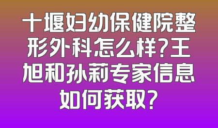 十堰妇幼保健院整形外科怎么样？王旭和孙莉专家信息如何获取？
