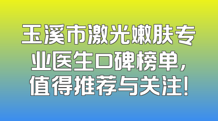 玉溪市激光嫩肤专业医生口碑榜单，值得推荐与关注！