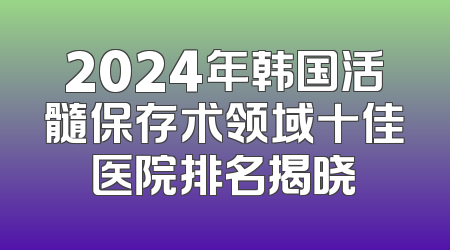 2024年韩国活髓保存术领域十佳医院排名揭晓