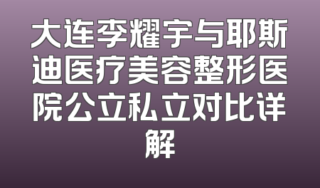 大连李耀宇与耶斯迪医疗美容整形医院公立私立对比详解
