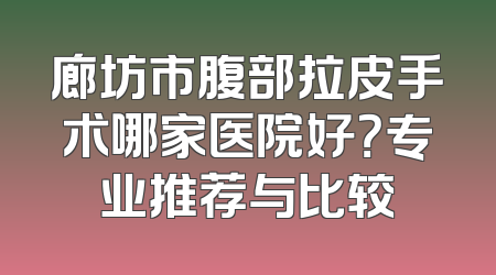 廊坊市腹部拉皮手术哪家医院好？专业推荐与比较