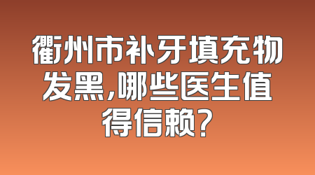 衢州市补牙填充物发黑，哪些医生值得信赖？