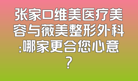 张家口维美医疗美容与薇美整形外科：哪家更合您心意？