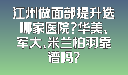 江州做面部提升选哪家医院？华美、军大、米兰柏羽靠谱吗？