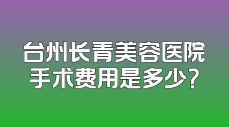 台州长青美容医院手术费用是多少？