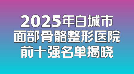2025年白城市面部骨骼整形医院前十强名单揭晓