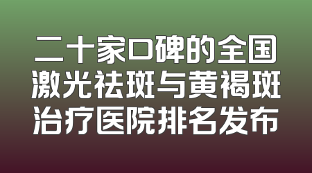 二十家口碑的全国激光祛斑与黄褐斑治疗医院排名发布