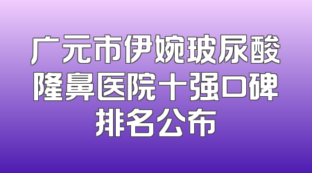 广元市伊婉玻尿酸隆鼻医院十强口碑排名公布