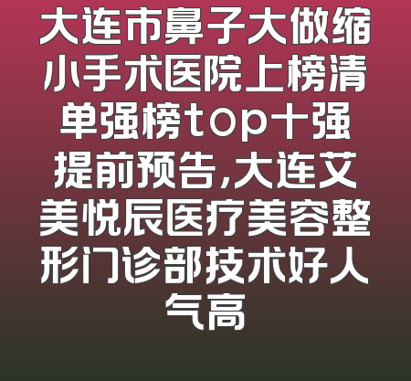大连市鼻子大做缩小手术医院上榜清单强榜top十强提前预告，大连艾美悦辰医疗美容整形门诊部技术好人气高