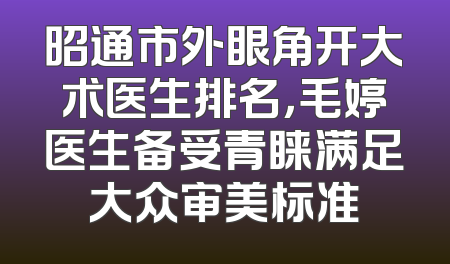 昭通市外眼角开大术医生排名，毛婷医生备受青睐满足大众审美标准