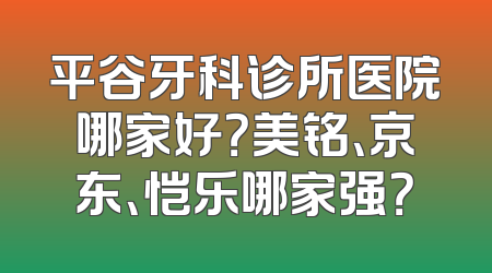 平谷牙科诊所医院哪家好？美铭、京东、恺乐哪家强？