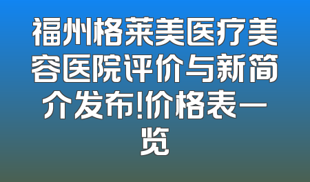 福州格莱美医疗美容医院评价与新简介发布！价格表一览