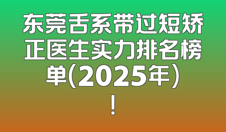 东莞舌系带过短矫正医生实力排名榜单(2025年)！