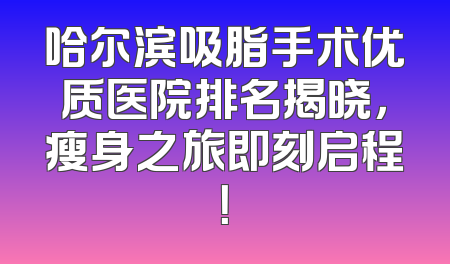 哈尔滨吸脂手术优质医院排名揭晓，瘦身之旅即刻启程！