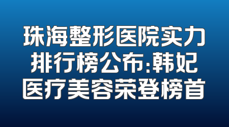 珠海整形医院实力排行榜公布：韩妃医疗美容荣登榜首