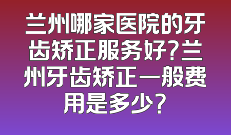 兰州哪家医院的牙齿矫正服务好？兰州牙齿矫正一般费用是多少？