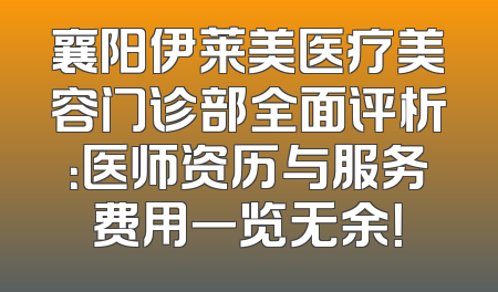 襄阳伊莱美医疗美容门诊部全面评析：医师资历与服务费用一览无余！