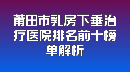 莆田市乳房下垂治疗医院排名前十榜单解析