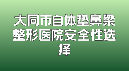 大同市自体垫鼻梁整形医院安全性选择