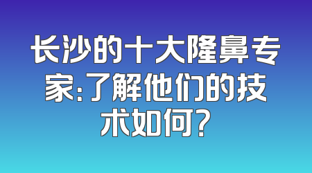 长沙的十大隆鼻专家：了解他们的技术如何？