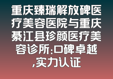 重庆臻瑞解放碑医疗美容医院与重庆綦江县珍颜医疗美容诊所：口碑卓越，实力认证