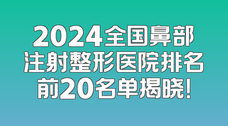 2024全国鼻部注射整形医院排名前20名单揭晓！