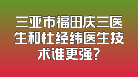 三亚市福田庆三医生和杜经纬医生技术谁更强？