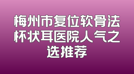 梅州市复位软骨法杯状耳医院人气之选推荐