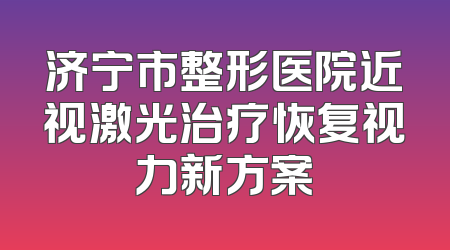 济宁市整形医院近视激光治疗恢复视力新方案