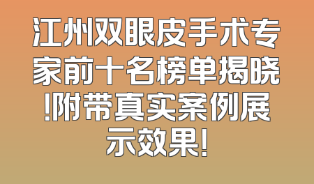 江州双眼皮手术专家前十名榜单揭晓！附带真实案例展示效果！