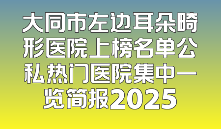 大同市左边耳朵畸形医院上榜名单公私热门医院集中一览简报2025