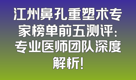 江州鼻孔重塑术专家榜单前五测评：专业医师团队深度解析！