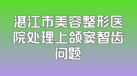 湛江市美容整形医院处理上颌窦智齿问题