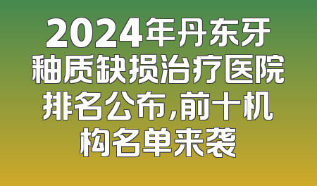 2024年丹东牙釉质缺损治疗医院排名公布，前十机构名单来袭