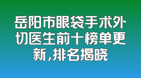 岳阳市眼袋手术外切医生前十榜单更新，排名揭晓