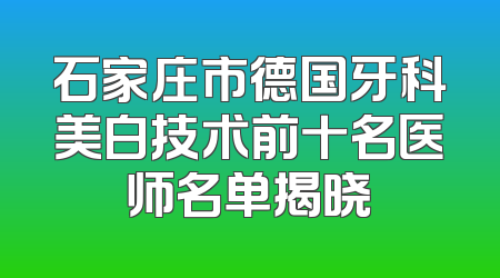 石家庄市德国牙科美白技术前十名医师名单揭晓