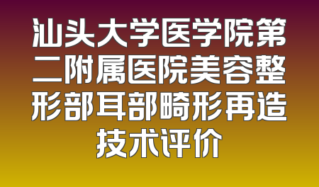 汕头大学医学院第二附属医院美容整形部耳部畸形再造技术评价