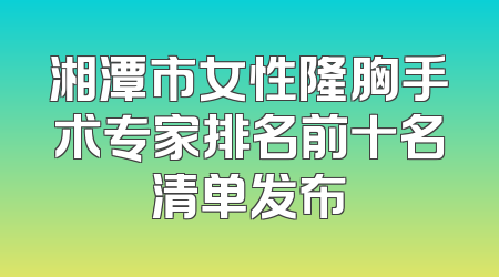 湘潭市女性隆胸手术专家排名前十名清单发布