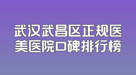 武汉武昌区正规医美医院口碑排行榜