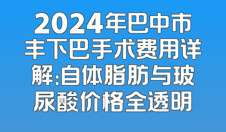 2024年巴中市丰下巴手术费用详解：自体脂肪与玻尿酸价格全透明