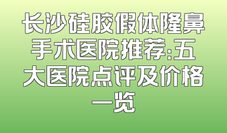 长沙硅胶假体隆鼻手术医院推荐：五大医院点评及价格一览