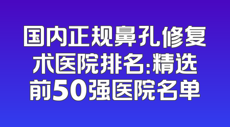 国内正规鼻孔修复术医院排名：精选前50强医院名单