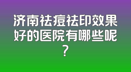 济南祛痘祛印效果好的医院有哪些呢？