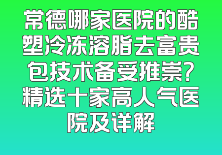 常德哪家医院的酷塑冷冻溶脂去富贵包技术备受推崇？精选十家高人气医院及详解